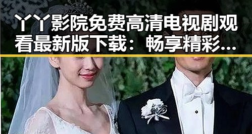丫丫影院免费高清电视剧观看最新版下载：畅享精彩内容