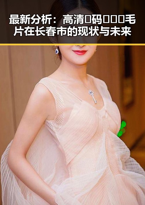 最新分析：高清🈚码🔞❌♋毛片在长春市的现状与未来
