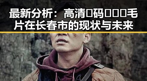 最新分析：高清🈚码🔞❌♋毛片在长春市的现状与未来