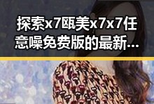 探索x7瓯美x7x7任意噪免费版的最新动态与应用优势