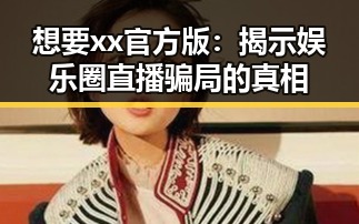想要xx官方版:揭示娱乐圈直播骗局的真相
