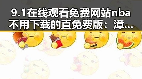 9.1在线观看免费网站nba不用下载的直免费版:漳州市最新免费视频资源解析