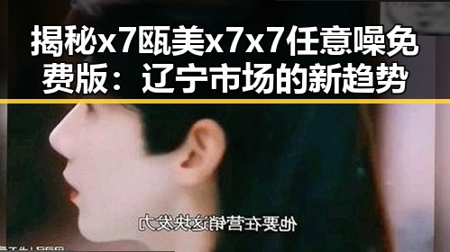 揭秘x7瓯美x7x7任意噪免费版:辽宁市场的新趋势