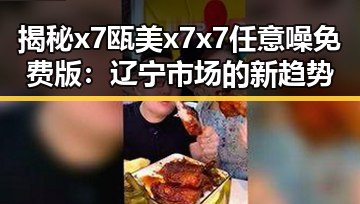 揭秘x7瓯美x7x7任意噪免费版:辽宁市场的新趋势