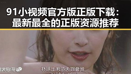 91小视频官方版正版下载：最新最全的正版资源推荐