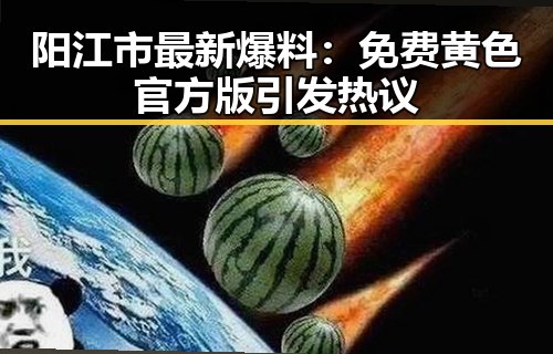 阳江市最新爆料:免费黄色官方版引发热议