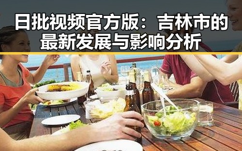 日批视频官方版:吉林市的最新发展与影响分析
