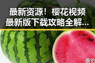 最新资源！樱花视频最新版下载攻略全解析