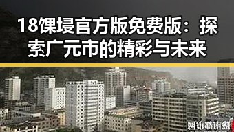 18馃埐官方版免费版:探索广元市的精彩与未来