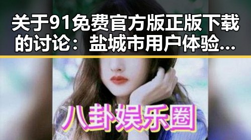 关于91免费官方版正版下载的讨论:盐城市用户体验分析