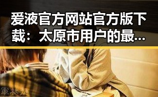 爱液官方网站官方版下载：太原市用户的最新选择与指南