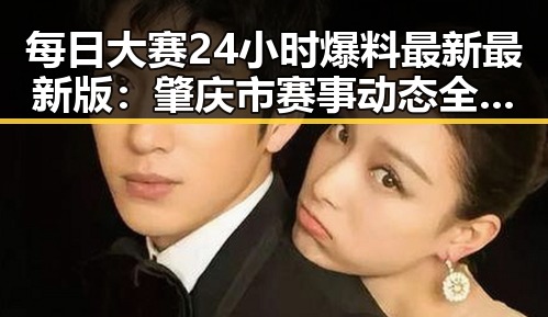 每日大赛24小时爆料最新最新版:肇庆市赛事动态全解析