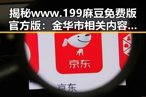 揭秘www.199麻豆免费版官方版：金华市相关内容的最新动态