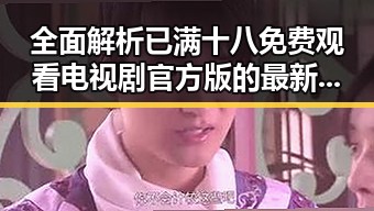 全面解析已满十八免费观看电视剧官方版的最新动态