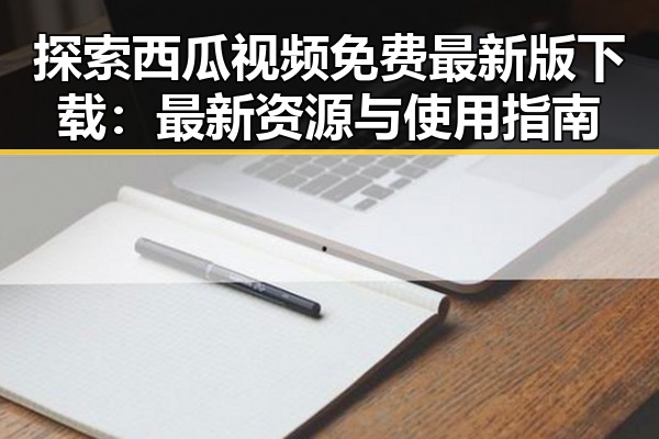 探索西瓜视频免费最新版下载:最新资源与使用指南