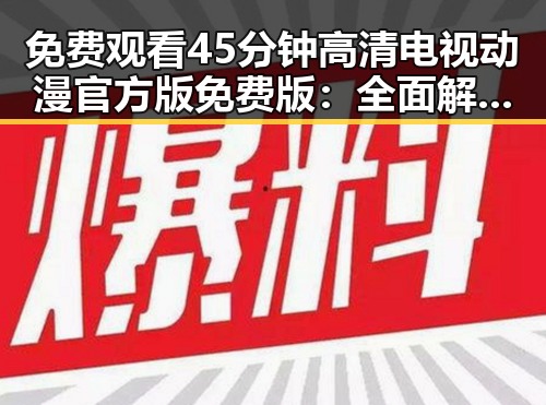 免费观看45分钟高清电视动漫官方版免费版：全面解析与资源介绍