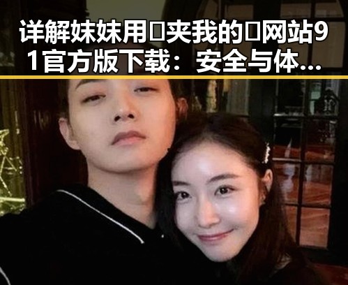 详解妺妺用🐻夹我的🍌网站91官方版下载:安全与体验并重
