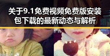 关于9.1免费视频免费版安装包下载的最新动态与解析