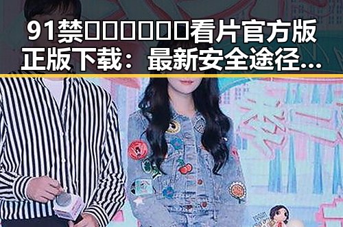 91禁🍆🍑🔞❌❌❌看片官方版正版下载：最新安全途径分析