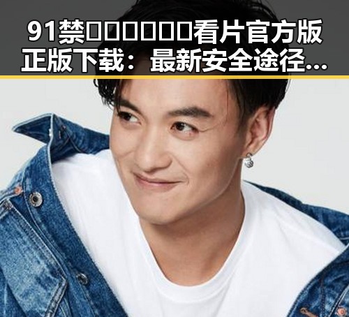 91禁🍆🍑🔞❌❌❌看片官方版正版下载:最新安全途径分析