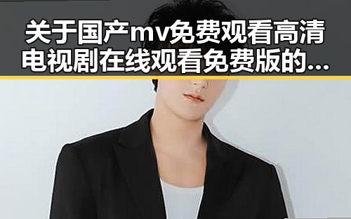 关于国产mv免费观看高清电视剧在线观看免费版的详细介绍