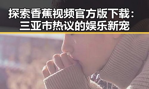 探索香蕉视频官方版下载:三亚市热议的娱乐新宠