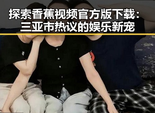 探索香蕉视频官方版下载:三亚市热议的娱乐新宠