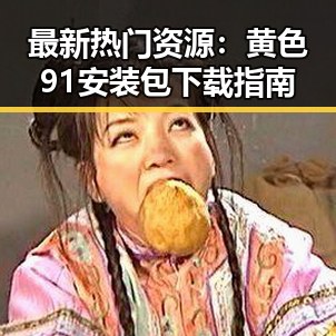 最新热门资源:黄色91安装包下载指南