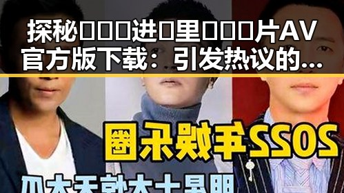 探秘🔥🔞🍌进🍑里❌❌❌片AV官方版下载：引发热议的最新内容
