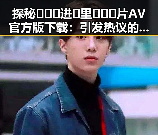 探秘🔥🔞🍌进🍑里❌❌❌片AV官方版下载:引发热议的最新内容