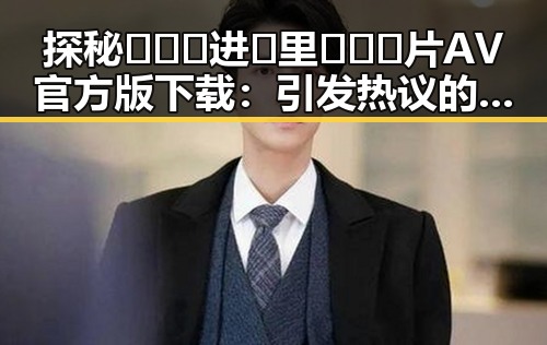 探秘🔥🔞🍌进🍑里❌❌❌片AV官方版下载:引发热议的最新内容