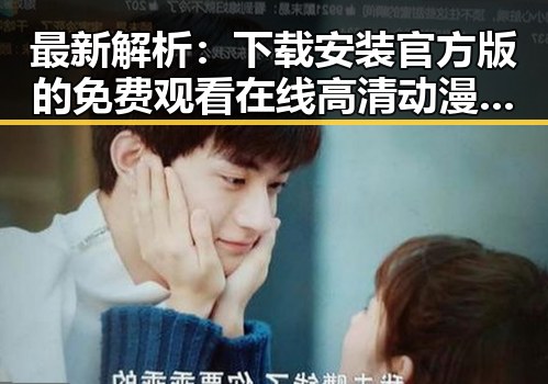 最新解析：下载安装官方版的 免费观看在线高清动漫的软件下载官方版下载现状