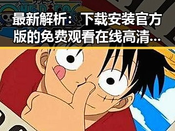 最新解析:下载安装官方版的 免费观看在线高清动漫的软件下载官方版下载现状