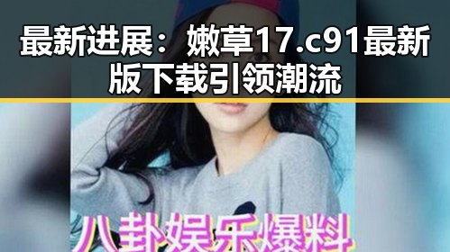 最新进展：嫩草17.c 91最新版下载引领潮流