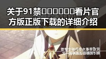 关于91禁🍆🍑🔞❌❌❌看片官方版正版下载的详细介绍