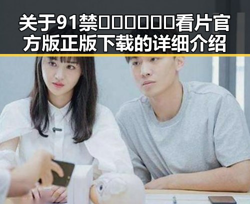 关于91禁🍆🍑🔞❌❌❌看片官方版正版下载的详细介绍