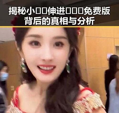 揭秘小🐔🐔伸进🈲🔞🔞免费版背后的真相与分析