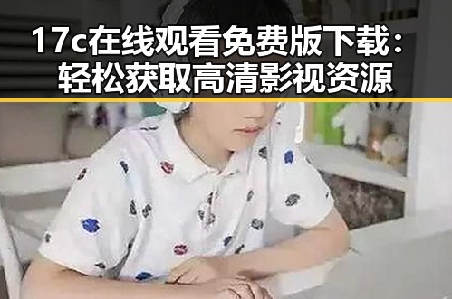 17c在线观看免费版下载:轻松获取高清影视资源