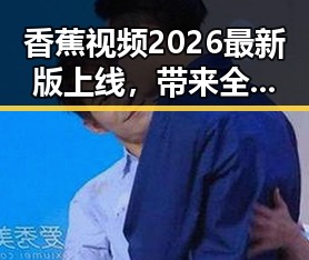 香蕉视频2026最新版上线，带来全新体验