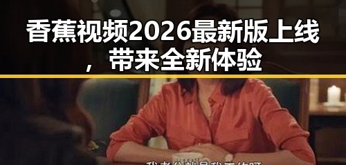 香蕉视频2026最新版上线,带来全新体验
