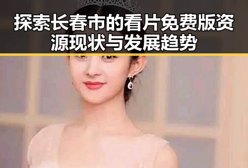 探索长春市的看片免费版资源现状与发展趋势