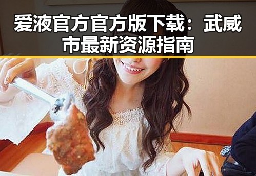 爱液官方官方版下载：武威市最新资源指南