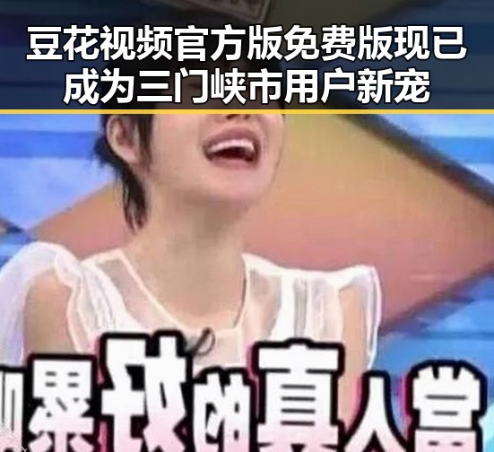 豆花视频官方版免费版现已成为三门峡市用户新宠