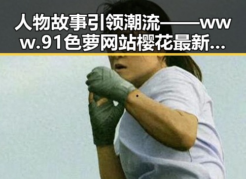 人物故事引领潮流 —— www.91色 萝网站樱花最新版揭秘