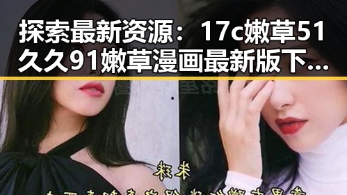 探索最新资源：17c嫩草51久久91嫩草漫画最新版下载的全景解析
