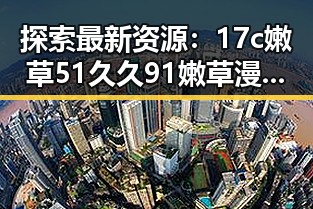 探索最新资源：17c嫩草51久久91嫩草漫画最新版下载的全景解析