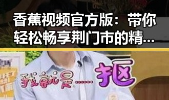 香蕉视频官方版：带你轻松畅享荆门市的精彩娱乐内容