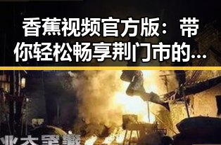 香蕉视频官方版:带你轻松畅享荆门市的精彩娱乐内容