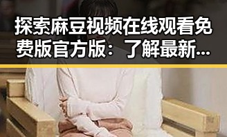 探索麻豆视频在线观看免费版官方版：了解最新动态与使用指南