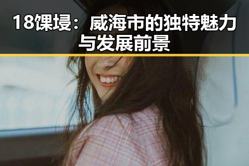 18馃埐:威海市的独特魅力与发展前景
